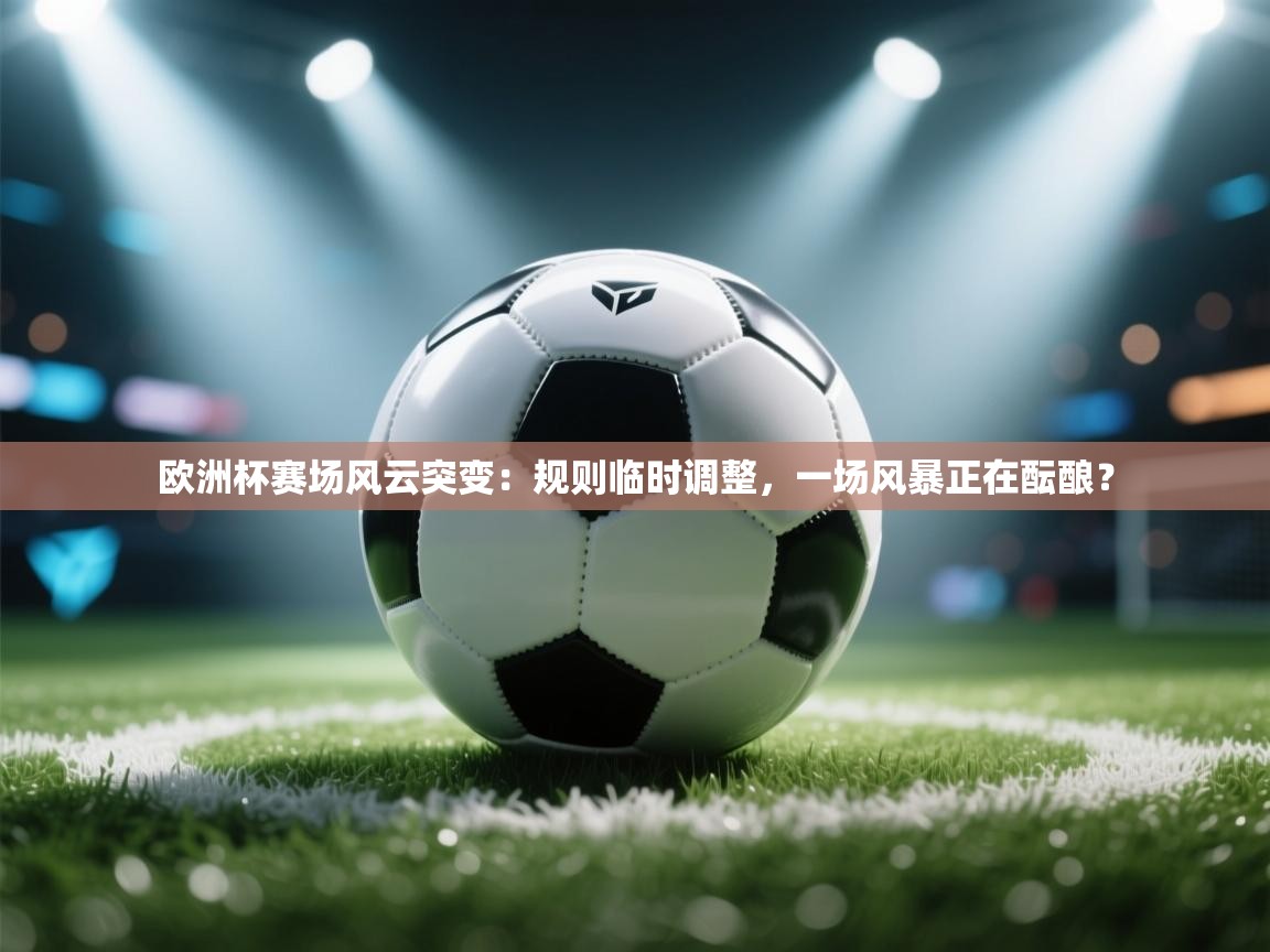欧洲杯赛场风云突变：规则临时调整，一场风暴正在酝酿？  第2张