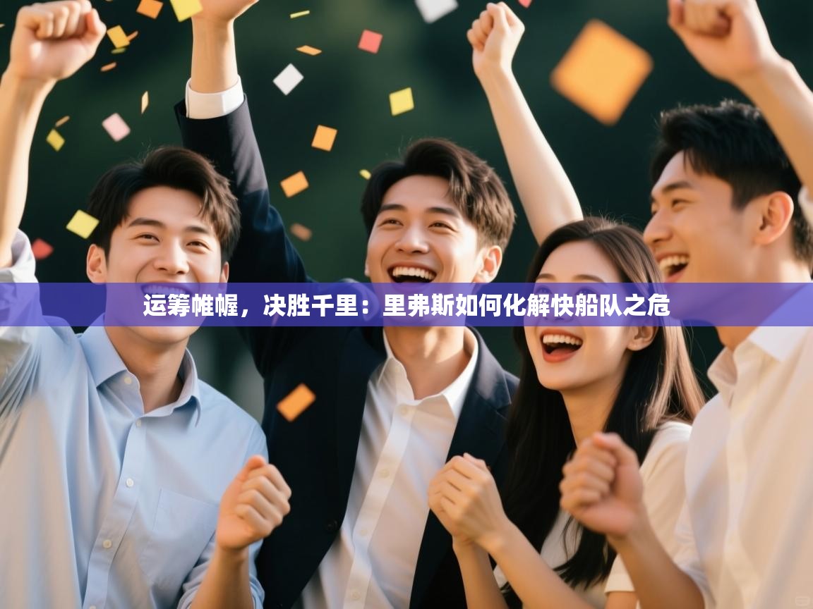 运筹帷幄,决胜千里:里弗斯如何化解快船队之危 第2张