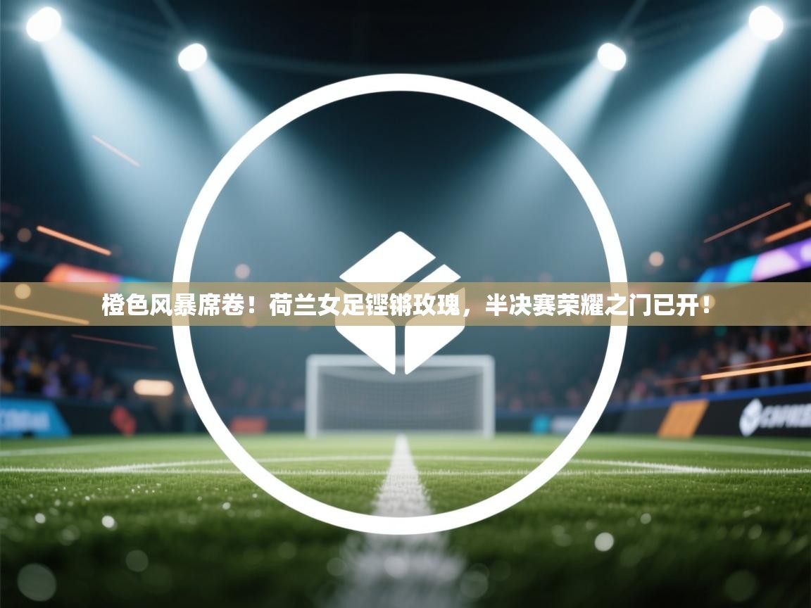 橙色风暴席卷！荷兰女足铿锵玫瑰，半决赛荣耀之门已开！  第2张