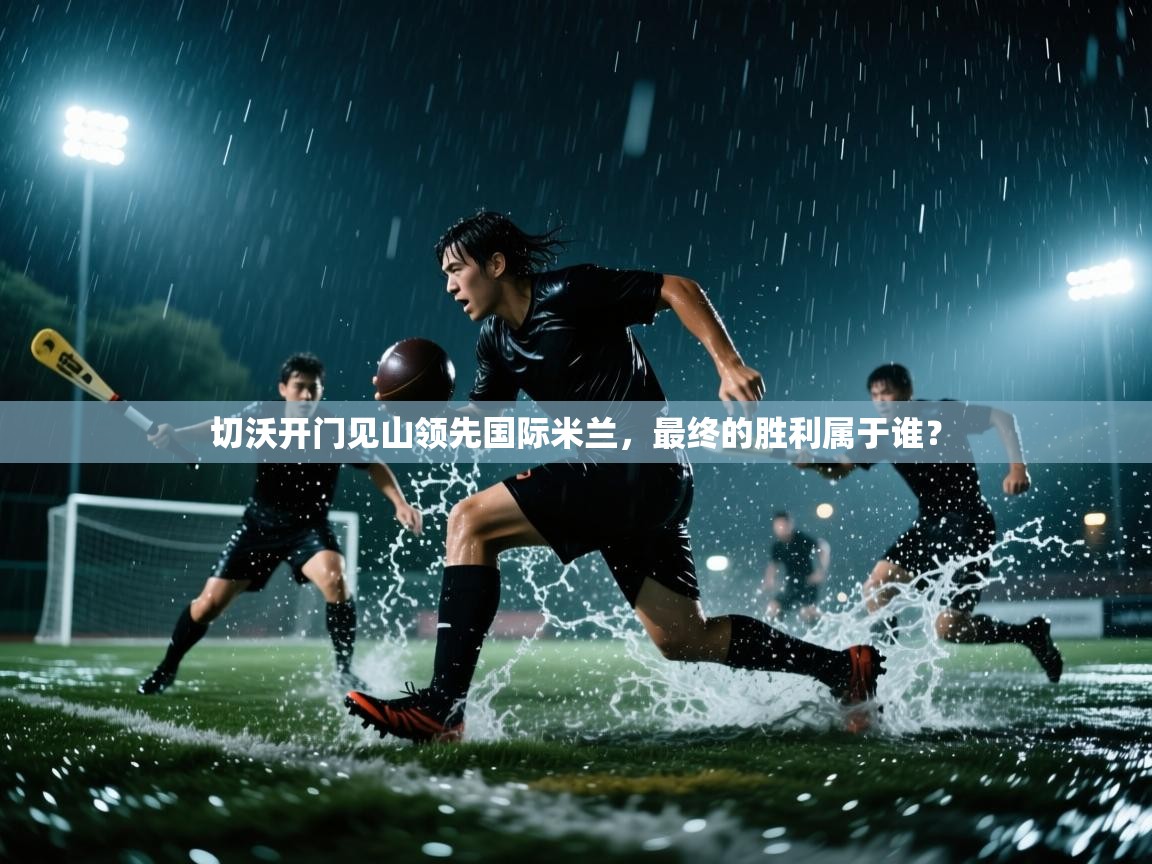 切沃开门见山领先国际米兰，最终的胜利属于谁？  第1张