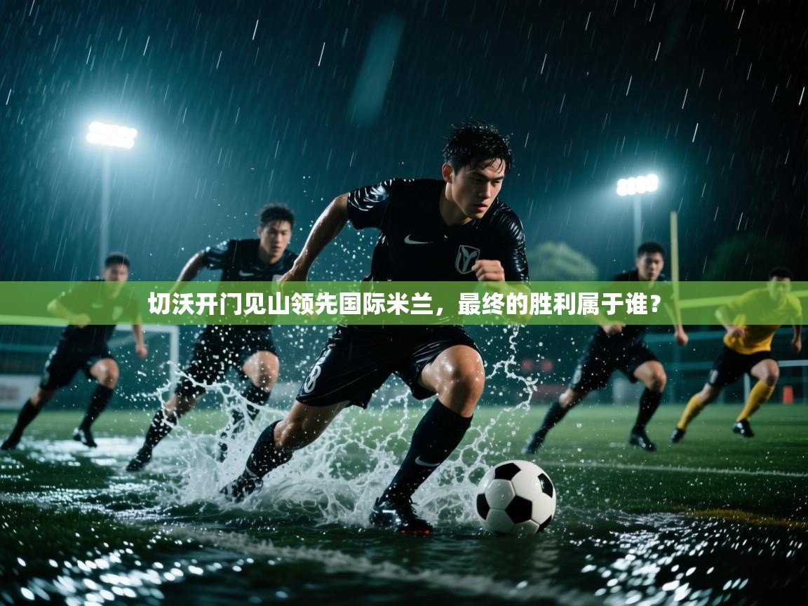 切沃开门见山领先国际米兰，最终的胜利属于谁？  第2张