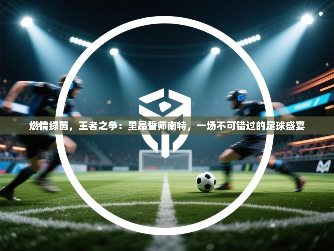 燃情绿茵,王者之争:里昂誓师南特,一场不可错过的足球盛宴 第2张