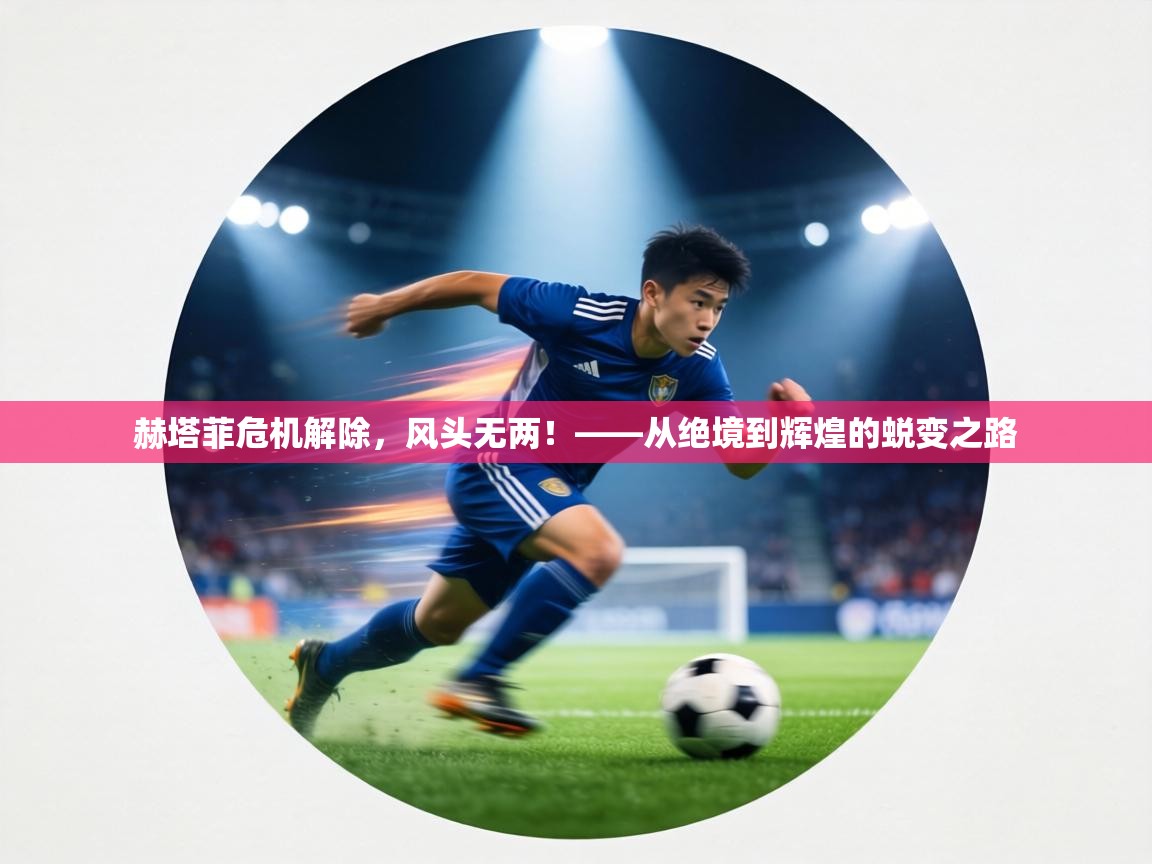 赫塔菲危机解除，风头无两！——从绝境到辉煌的蜕变之路  第1张