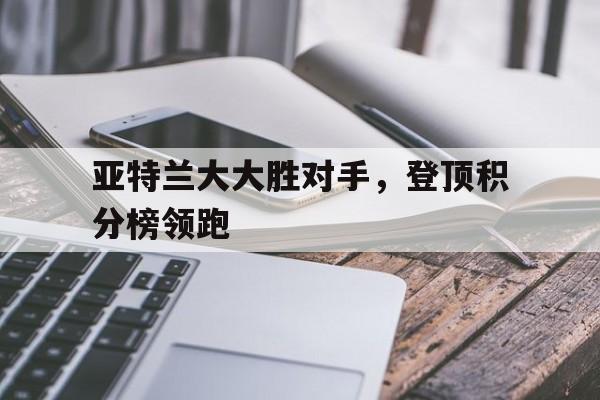 亚特兰大大胜对手，登顶积分榜领跑的简单介绍